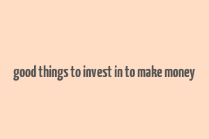 good things to invest in to make money