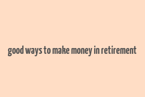 good ways to make money in retirement