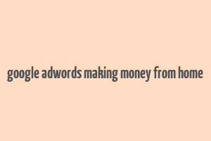 google adwords making money from home