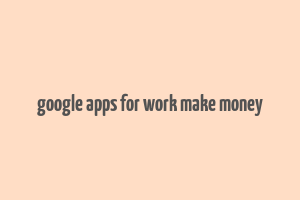 google apps for work make money