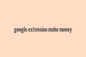 google extension make money