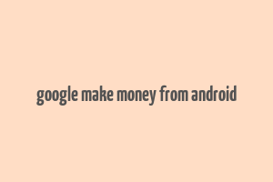 google make money from android