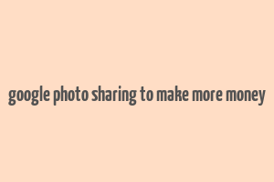 google photo sharing to make more money