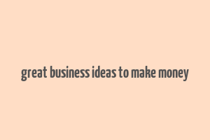 great business ideas to make money