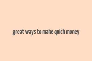 great ways to make quick money