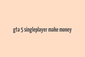 gta 5 singleplayer make money