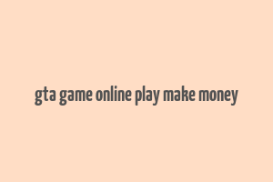 gta game online play make money