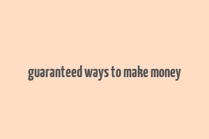 guaranteed ways to make money