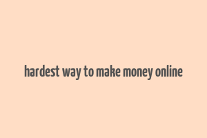 hardest way to make money online