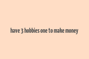 have 3 hobbies one to make money