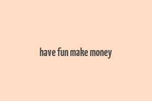 have fun make money