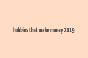 hobbies that make money 2019