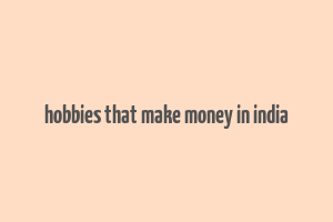 hobbies that make money in india