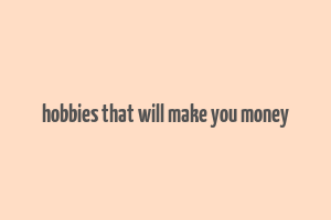 hobbies that will make you money