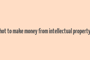 hot to make money from intellectual property