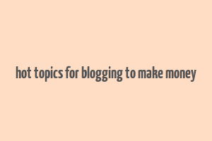 hot topics for blogging to make money