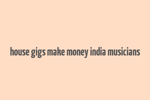 house gigs make money india musicians