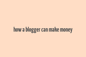 how a blogger can make money