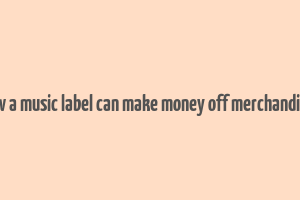 how a music label can make money off merchandisce