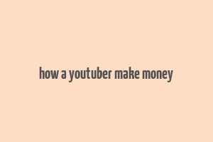 how a youtuber make money