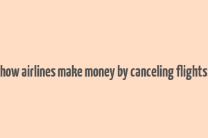 how airlines make money by canceling flights