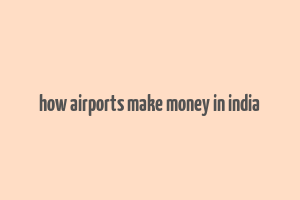 how airports make money in india