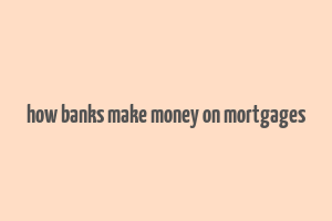 how banks make money on mortgages