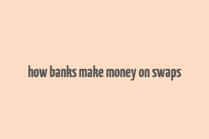 how banks make money on swaps