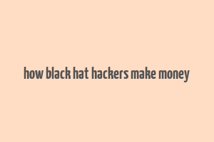 how black hat hackers make money