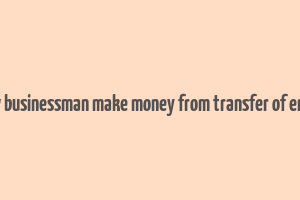 how businessman make money from transfer of entry