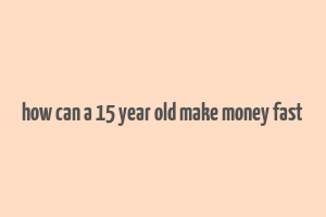 how can a 15 year old make money fast