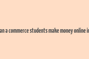 how can a commerce students make money online in india