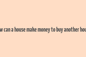 how can a house make money to buy another house