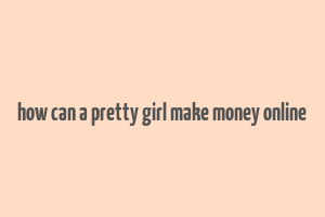 how can a pretty girl make money online