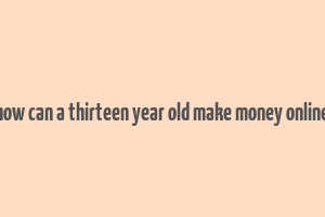 how can a thirteen year old make money online