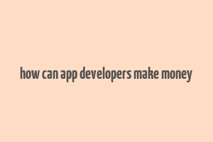 how can app developers make money