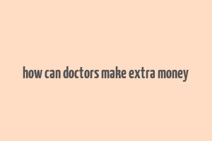 how can doctors make extra money