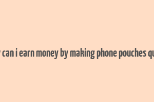 how can i earn money by making phone pouches quora