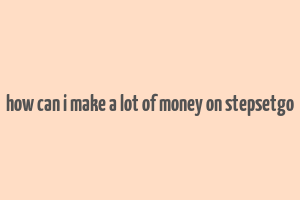 how can i make a lot of money on stepsetgo