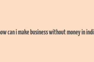 how can i make business without money in india