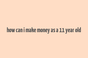 how can i make money as a 11 year old