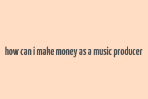 how can i make money as a music producer