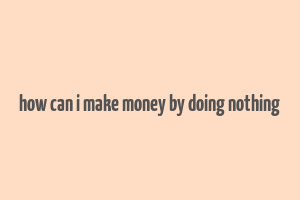 how can i make money by doing nothing