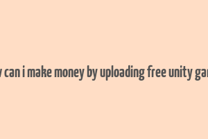 how can i make money by uploading free unity games