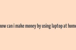 how can i make money by using laptop at home