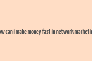 how can i make money fast in network marketing