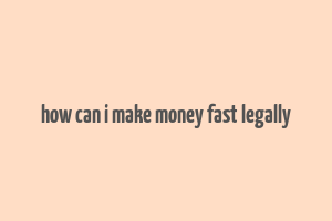 how can i make money fast legally