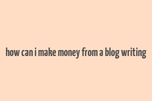 how can i make money from a blog writing