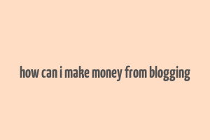 how can i make money from blogging