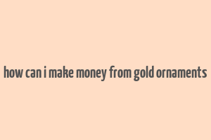 how can i make money from gold ornaments